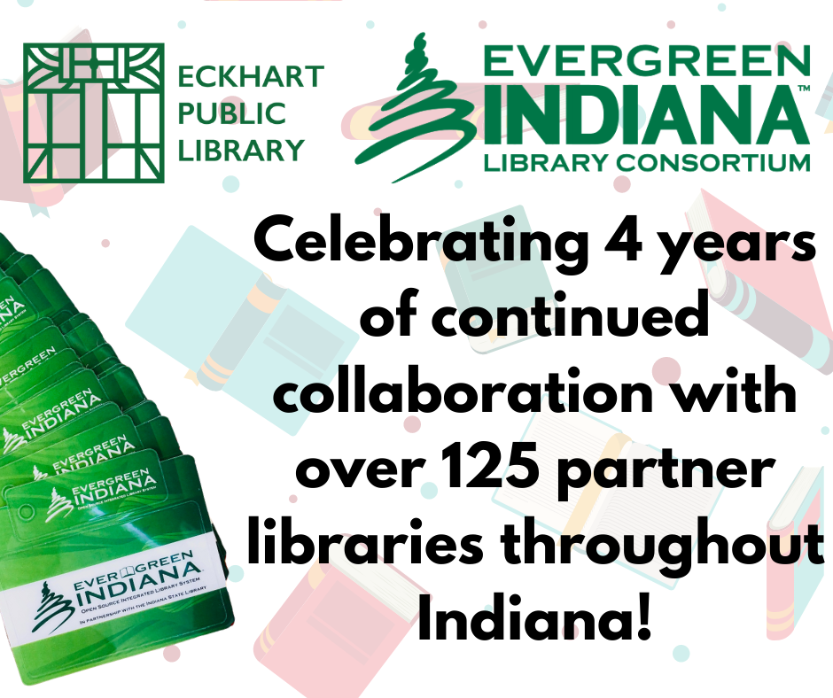 Photo with Eckhart Public Library and Evergreen Indiana logos, saying "Celebrating 4 years of continued collaboration with over 125 partner libraries throughout Indiana!". Evergreen Indiana Library cards along side