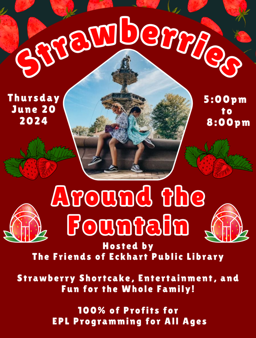Strawberries Around the Fountain Thursday, June 20th, 2024 5:00 pm - 8:00 pm Hosted by The Friends of Eckhart Public Library Strawberry Shortcake, Entertainment, and Fun for the Whole Family! 100% of Profits for EPL Programming for All Ages